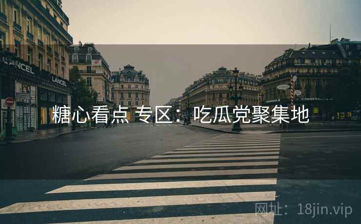 糖心看点 专区:吃瓜党聚集地 糖心看点 专区:吃瓜党聚集地