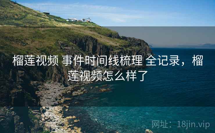 榴莲视频 事件时间线梳理 全记录,榴莲视频怎么样了 榴莲视频 事件时间线梳理 全记录,榴莲视频怎么样了