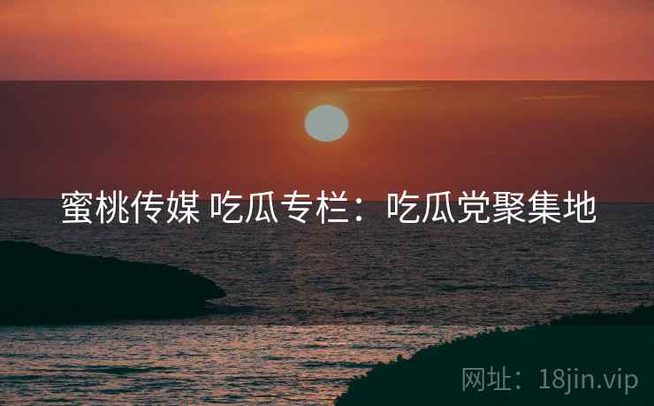 蜜桃传媒 吃瓜专栏：吃瓜党聚集地