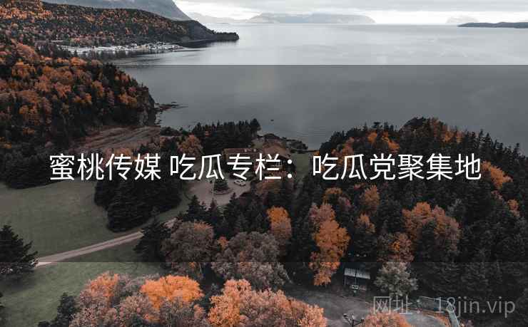 蜜桃传媒 吃瓜专栏：吃瓜党聚集地