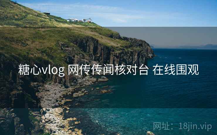 糖心vlog 网传传闻核对台 在线围观