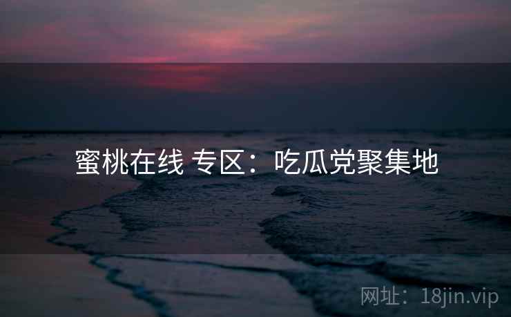 蜜桃在线 专区：吃瓜党聚集地