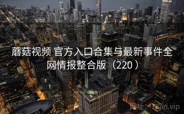 蘑菇视频 官方入口合集与最新事件全网情报整合版（220 ）