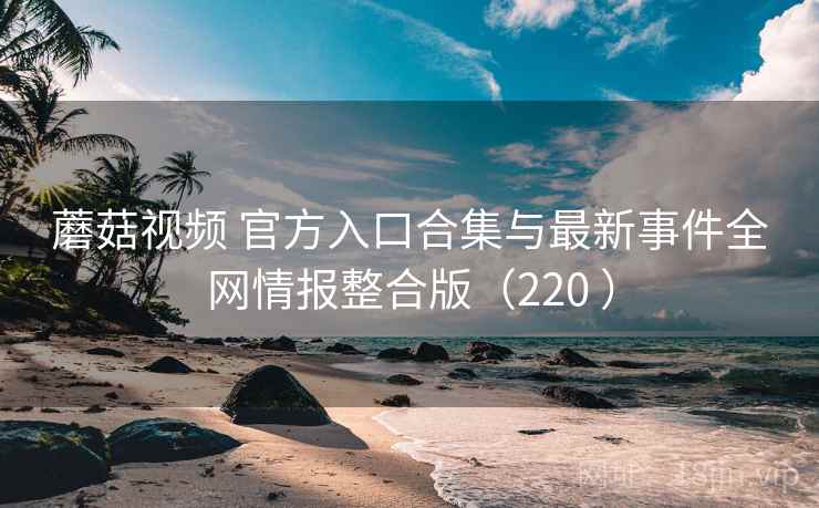 蘑菇视频 官方入口合集与最新事件全网情报整合版（220 ）