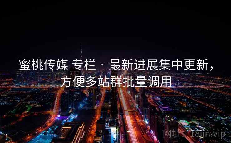蜜桃传媒 专栏 · 最新进展集中更新,方便多站群批量调用 蜜桃传媒 专栏 · 最新进展集中更新,方便多站群批量调用