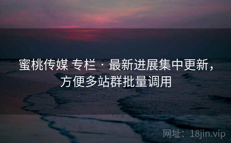 蜜桃传媒 专栏 · 最新进展集中更新,方便多站群批量调用 蜜桃传媒 专栏 · 最新进展集中更新,方便多站群批量调用