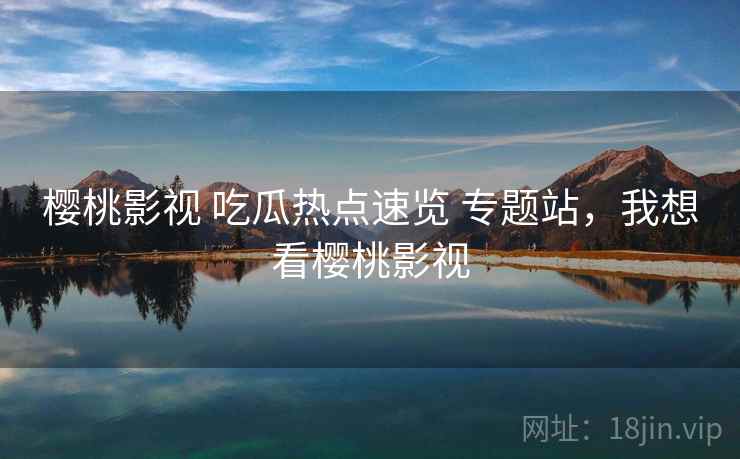 樱桃影视 吃瓜热点速览 专题站，我想看樱桃影视