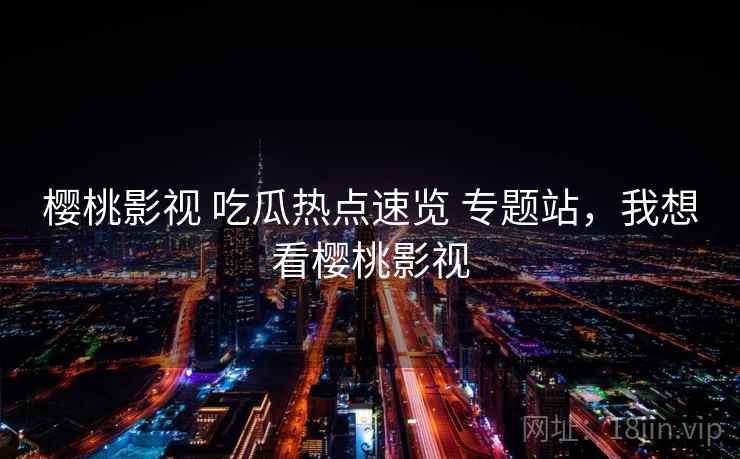 樱桃影视 吃瓜热点速览 专题站，我想看樱桃影视