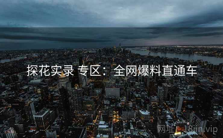 探花实录 专区:全网爆料直通车 探花实录 专区:全网爆料直通车