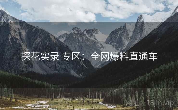 探花实录 专区:全网爆料直通车 探花实录 专区:全网爆料直通车