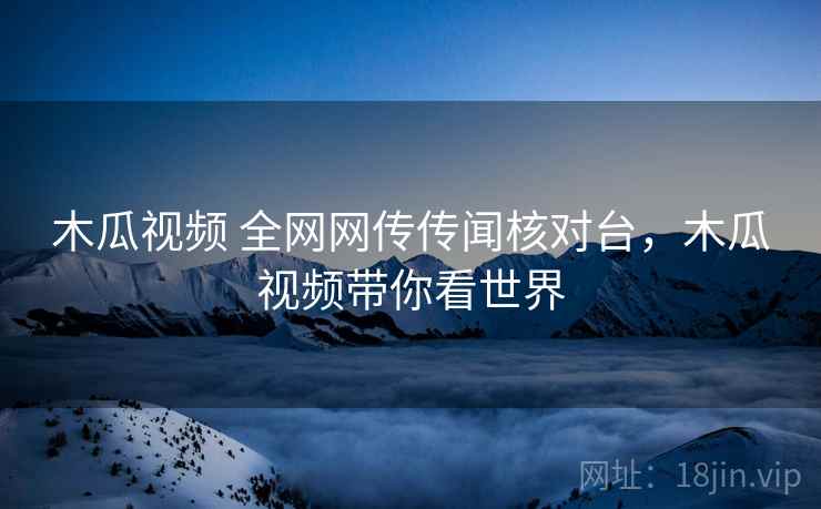 木瓜视频 全网网传传闻核对台,木瓜视频带你看世界 木瓜视频 全网网传传闻核对台,木瓜视频带你看世界