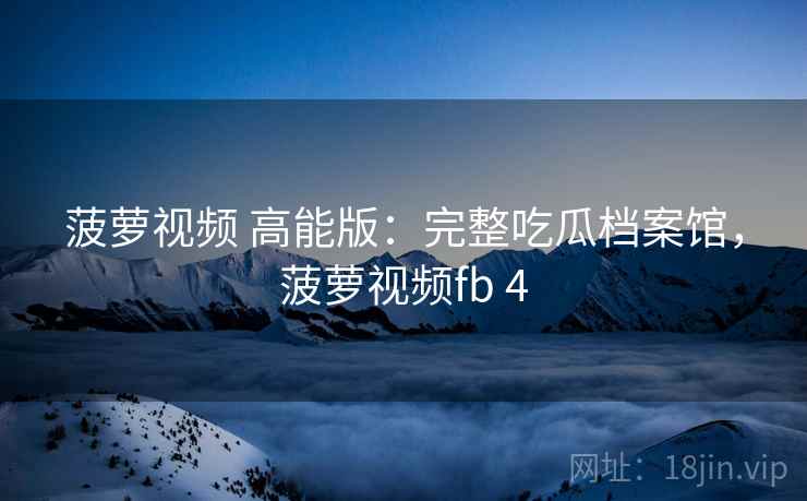 菠萝视频 高能版：完整吃瓜档案馆，菠萝视频fb 4