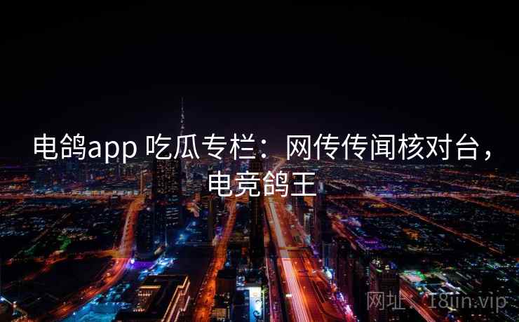 电鸽app 吃瓜专栏：网传传闻核对台，电竞鸽王