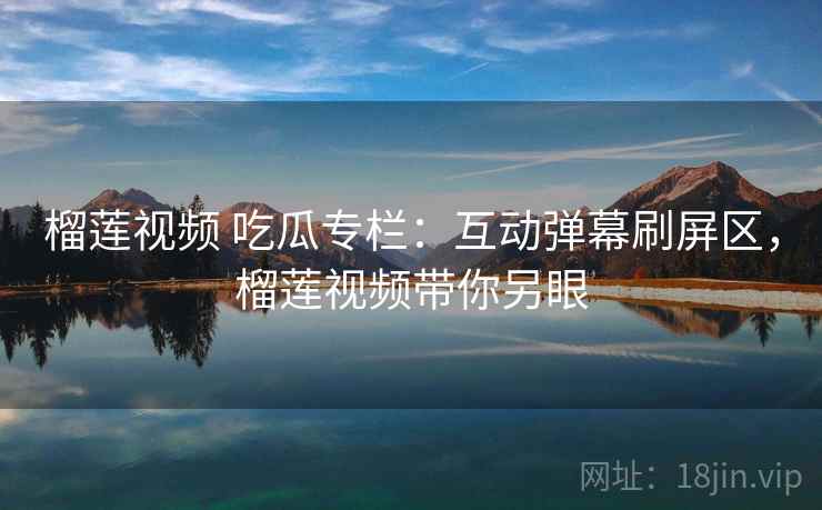 榴莲视频 吃瓜专栏：互动弹幕刷屏区，榴莲视频带你另眼