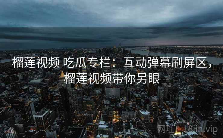 榴莲视频 吃瓜专栏：互动弹幕刷屏区，榴莲视频带你另眼