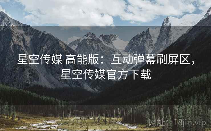 星空传媒 高能版：互动弹幕刷屏区，星空传媒官方下载