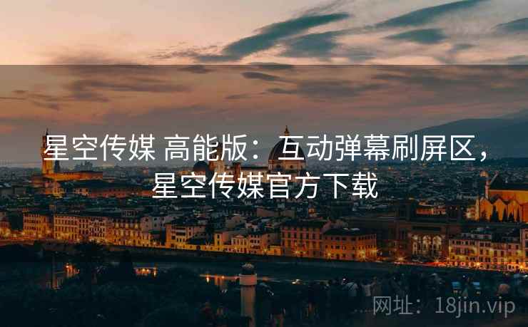 星空传媒 高能版：互动弹幕刷屏区，星空传媒官方下载