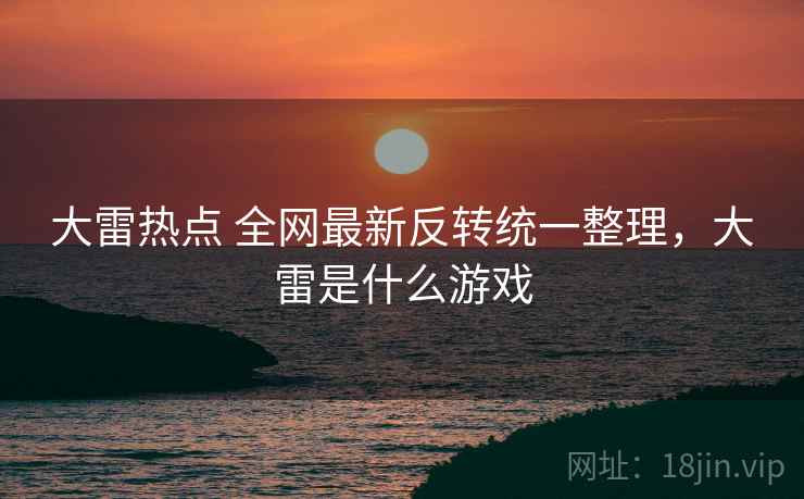 大雷热点 全网最新反转统一整理，大雷是什么游戏