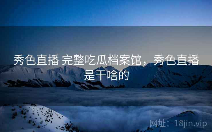 秀色直播 完整吃瓜档案馆，秀色直播是干啥的