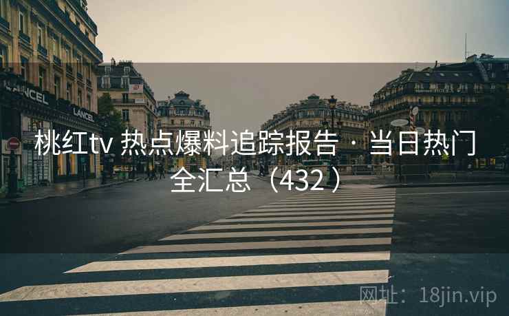 桃红tv 热点爆料追踪报告 · 当日热门全汇总（432 ）