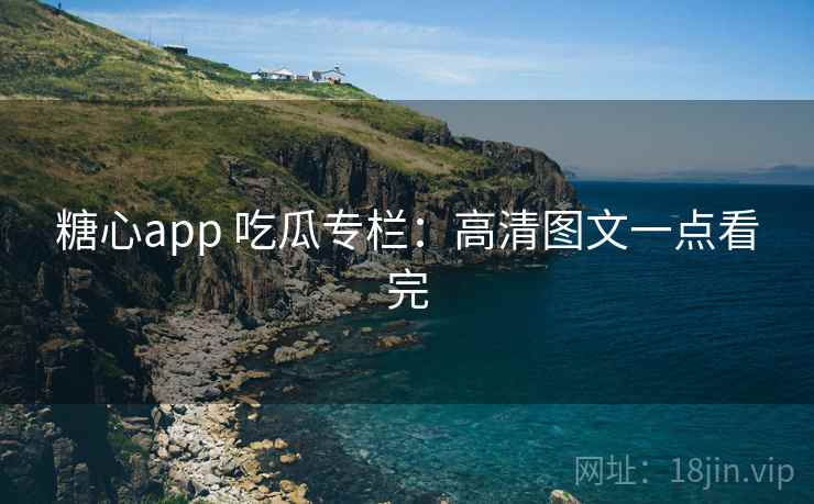 糖心app 吃瓜专栏:高清图文一点看完 糖心app 吃瓜专栏:高清图文一点看完
