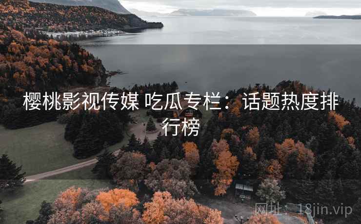 樱桃影视传媒 吃瓜专栏：话题热度排行榜
