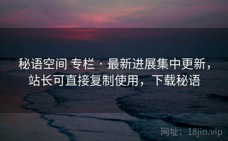 秘语空间 专栏 · 最新进展集中更新，站长可直接复制使用，下载秘语