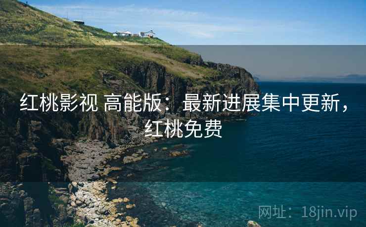 红桃影视 高能版：最新进展集中更新，红桃免费