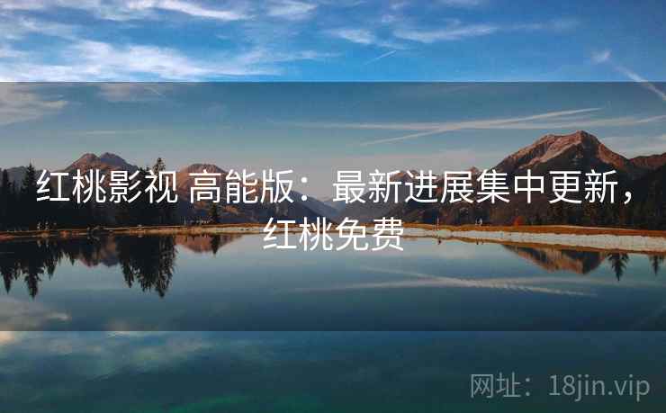红桃影视 高能版：最新进展集中更新，红桃免费