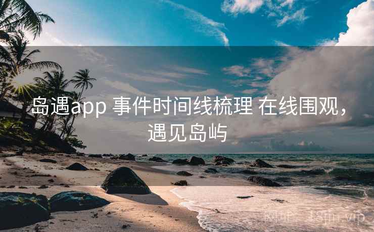 岛遇app 事件时间线梳理 在线围观,遇见岛屿 岛遇app 事件时间线梳理 在线围观,遇见岛屿