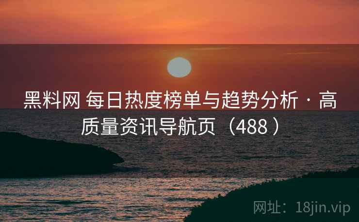 黑料网 每日热度榜单与趋势分析 · 高质量资讯导航页(488 ) 黑料网 每日热度榜单与趋势分析 · 高质量资讯导航页(488 )