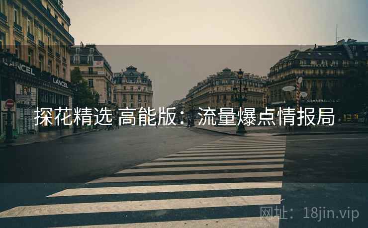 探花精选 高能版：流量爆点情报局