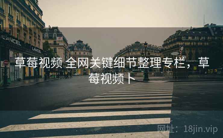草莓视频 全网关键细节整理专栏，草莓视频卜