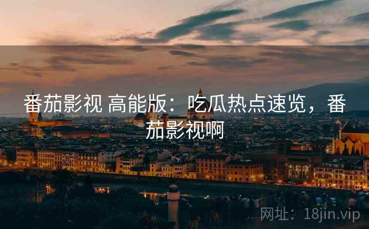 番茄影视 高能版：吃瓜热点速览，番茄影视啊
