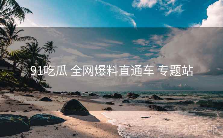 91吃瓜 全网爆料直通车 专题站