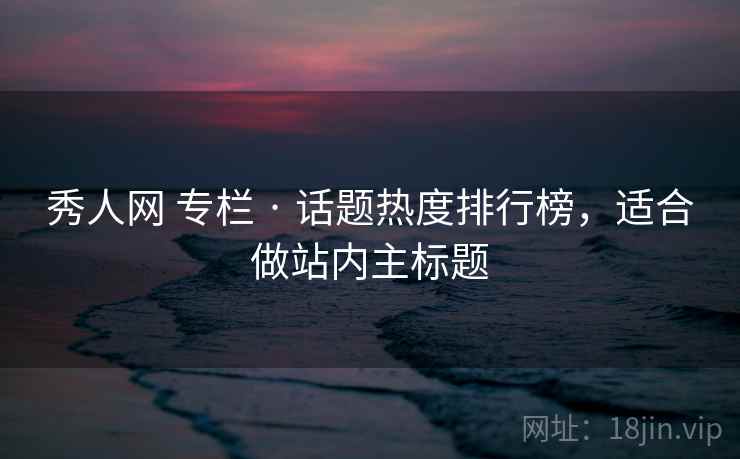 秀人网 专栏 · 话题热度排行榜,适合做站内主标题 秀人网 专栏 · 话题热度排行榜,适合做站内主标题