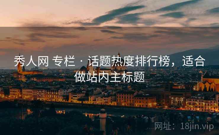 秀人网 专栏 · 话题热度排行榜,适合做站内主标题 秀人网 专栏 · 话题热度排行榜,适合做站内主标题