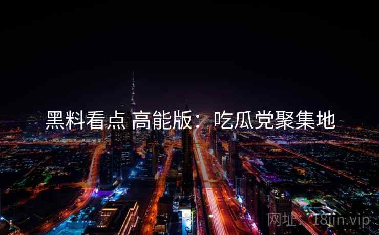黑料看点 高能版：吃瓜党聚集地