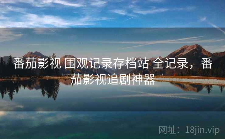 番茄影视 围观记录存档站 全记录,番茄影视追剧神器 番茄影视 围观记录存档站 全记录,番茄影视追剧神器