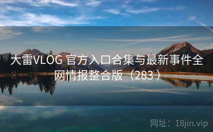 大雷VLOG 官方入口合集与最新事件全网情报整合版(283 ) 大雷VLOG 官方入口合集与最新事件全网情报整合版(283 )