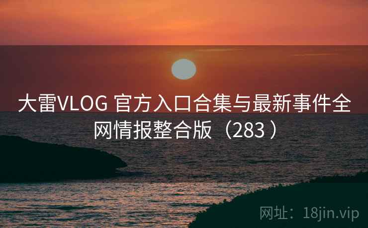 大雷VLOG 官方入口合集与最新事件全网情报整合版(283 ) 大雷VLOG 官方入口合集与最新事件全网情报整合版(283 )