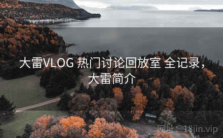 大雷VLOG 热门讨论回放室 全记录，大雷简介