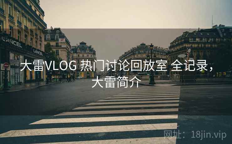 大雷VLOG 热门讨论回放室 全记录，大雷简介