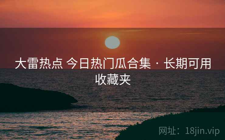 大雷热点 今日热门瓜合集 · 长期可用收藏夹