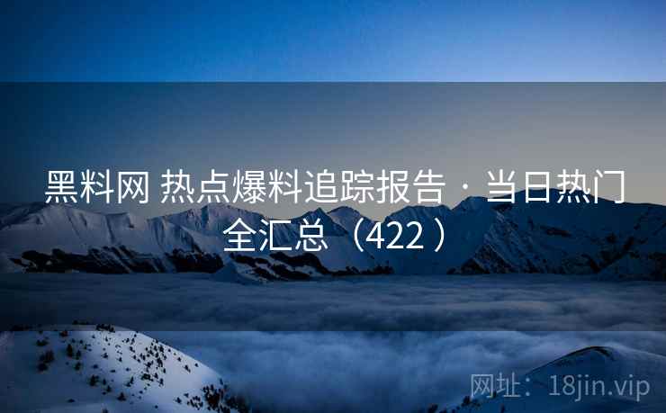 黑料网 热点爆料追踪报告 · 当日热门全汇总（422 ）