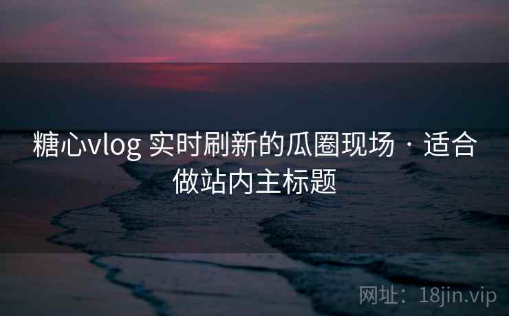 糖心vlog 实时刷新的瓜圈现场 · 适合做站内主标题 糖心vlog 实时刷新的瓜圈现场 · 适合做站内主标题