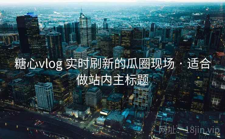 糖心vlog 实时刷新的瓜圈现场 · 适合做站内主标题 糖心vlog 实时刷新的瓜圈现场 · 适合做站内主标题