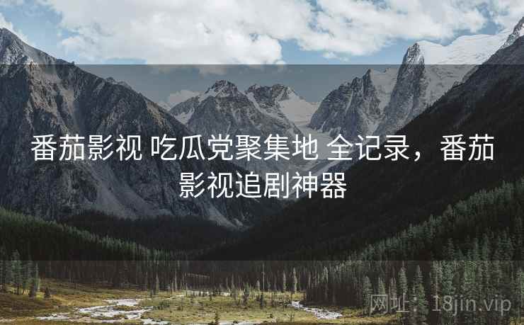 番茄影视 吃瓜党聚集地 全记录，番茄影视追剧神器