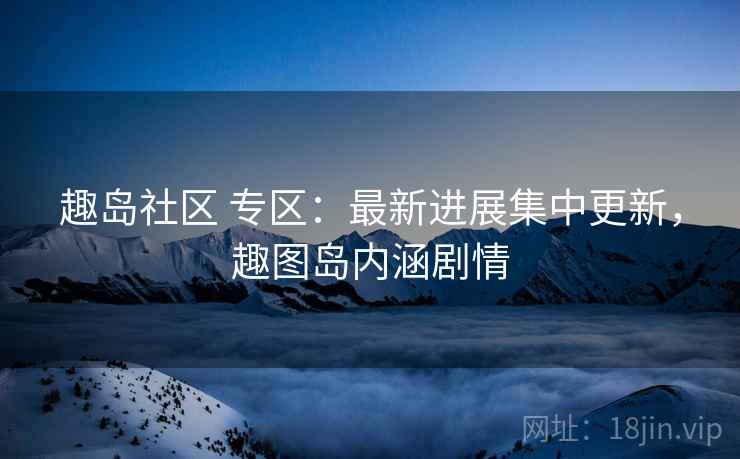 趣岛社区 专区:最新进展集中更新,趣图岛内涵剧情 趣岛社区 专区:最新进展集中更新,趣图岛内涵剧情