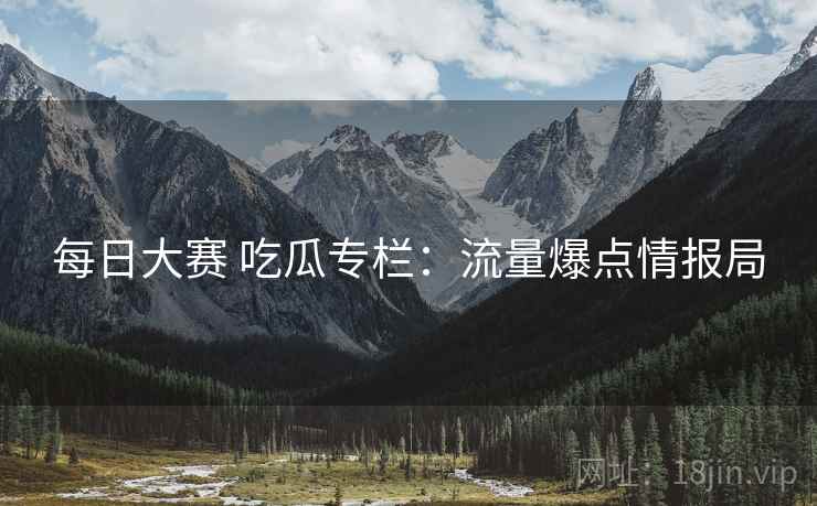 每日大赛 吃瓜专栏：流量爆点情报局